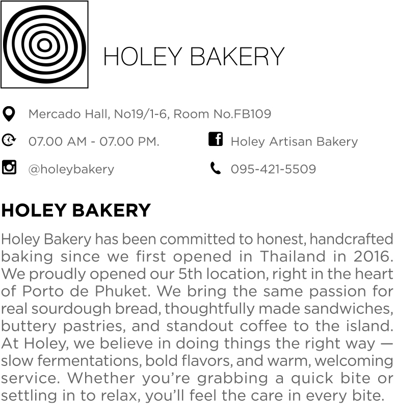 Holey Bakery has been committed to honest, handcrafted baking since we first opened in Thailand in 2016. We proudly opened our 5th location, right in the heart of Porto de Phuket. We bring the same passion for real sourdough bread, thoughtfully made sandwiches, buttery pastries, and standout coffee to the island. At Holey, we believe in doing things the right way - slow fermentations, bold favors, and warm, welcoming service. Whether you're grabbing a quick bite or settling in to relax, you'll feel the care in every bite.