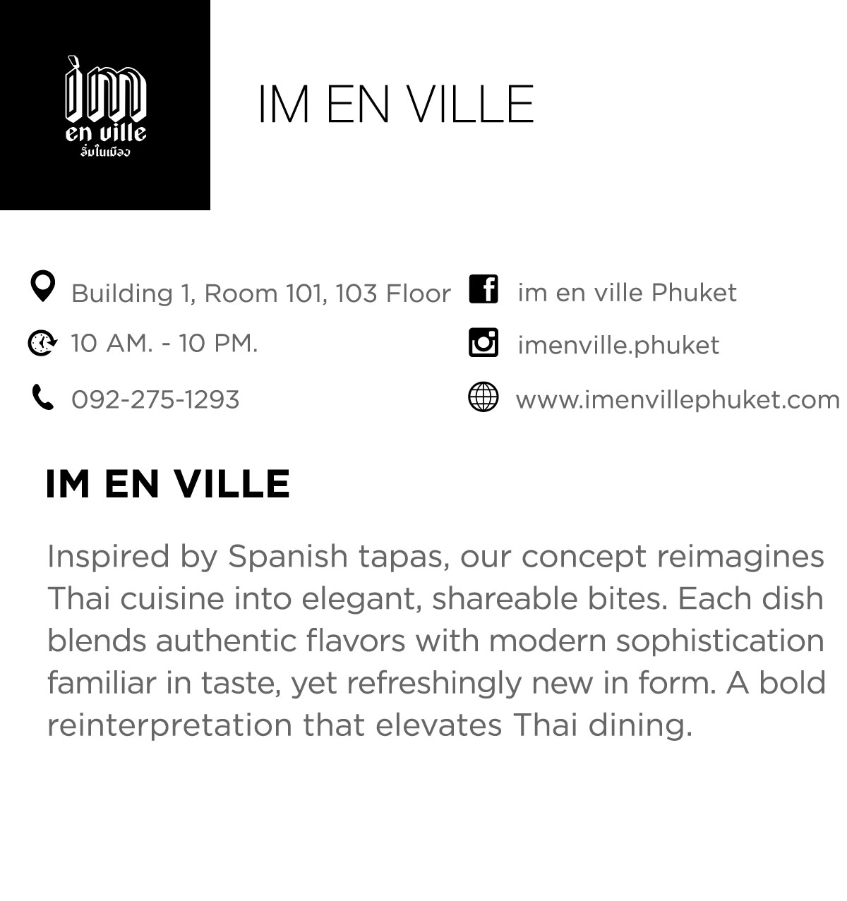 IM EN VILLE - Inspired by Spanish tapas, our concept reimagines Thai cuisine in to elegant, shareable bites. Each dish blends authentic flavors with modern sophistication familiar in taste, yet refreshingly new in form. A bold reinterpretation that elevates Thai dining.